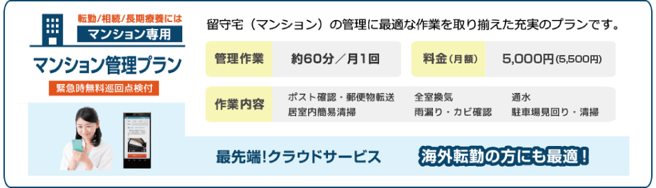 マンション管理プラン　緊急時無料巡回点検付　留守宅（マンション）の管理に最適な作業を取りそろえた充実のプランです。最先端！クラウドサービス：海外転勤の方にも最適！